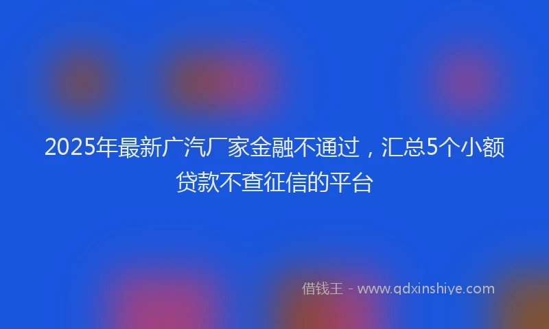 2025年最新广汽厂家金融不通过，汇总5个小额贷款不查征信的平台