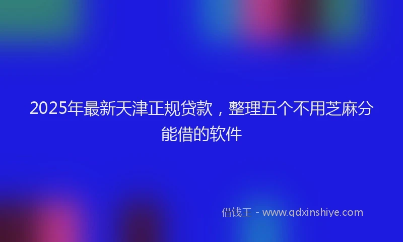 2025年最新天津正规贷款，整理五个不用芝麻分能借的软件