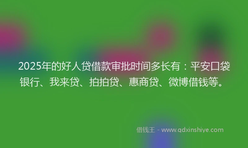 2025年的好人贷借款审批时间多长有：平安口袋银行、我来贷、拍拍贷、惠商贷、微博借钱等。