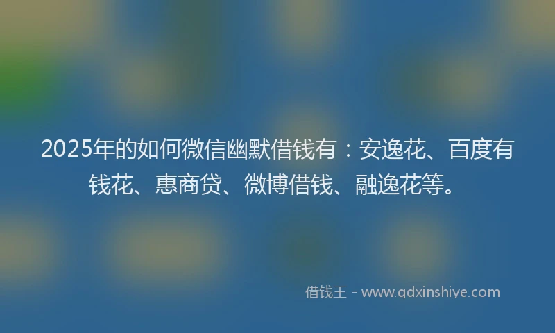 2025年的如何微信幽默借钱有：安逸花、百度有钱花、惠商贷、微博借钱、融逸花等。