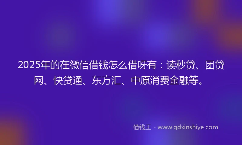 2025年的在微信借钱怎么借呀有：读秒贷、团贷网、快贷通、东方汇、中原消费金融等。