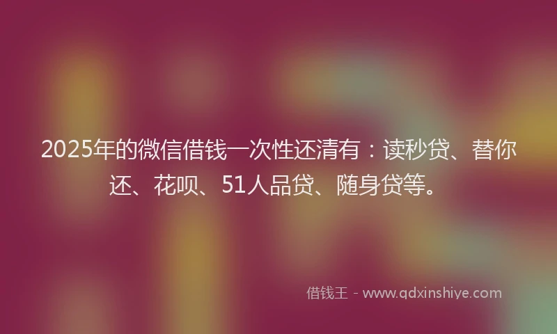 2025年的微信借钱一次性还清有：读秒贷、替你还、花呗、51人品贷、随身贷等。