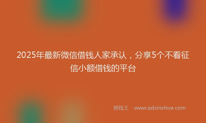 2025年最新微信借钱人家承认，分享5个不看征信小额借钱的平台
