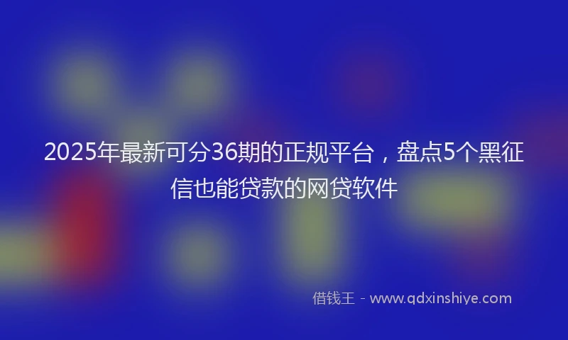 2025年最新可分36期的正规平台，盘点5个黑征信也能贷款的网贷软件