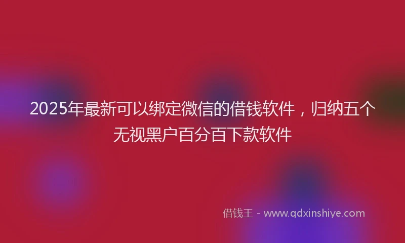 2025年最新可以绑定微信的借钱软件，归纳五个无视黑户百分百下款软件