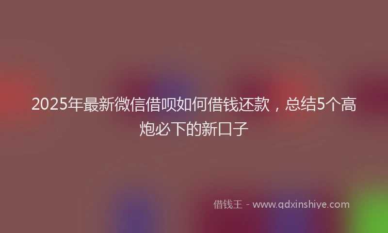 2025年最新微信借呗如何借钱还款，总结5个高炮必下的新口子