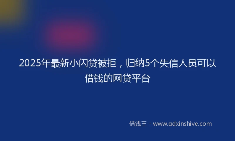 2025年最新小闪贷被拒，归纳5个失信人员可以借钱的网贷平台
