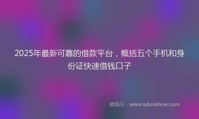 2025年最新可靠的借款平台，概括五个手机和身份证快速借钱口子
