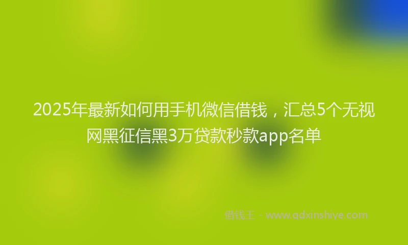 2025年最新如何用手机微信借钱，汇总5个无视网黑征信黑3万贷款秒款app名单