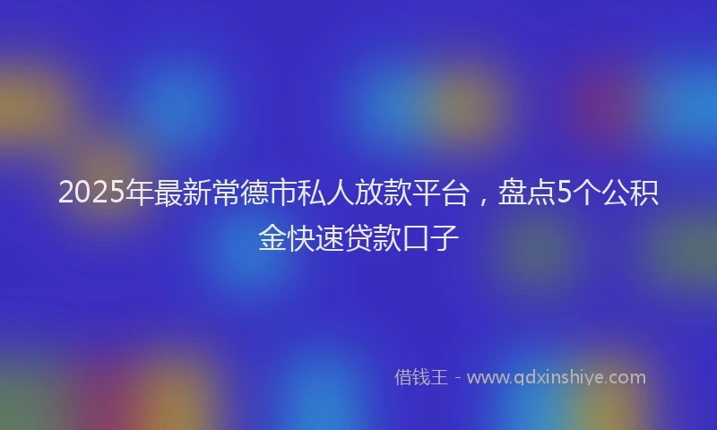 2025年最新常德市私人放款平台，盘点5个公积金快速贷款口子