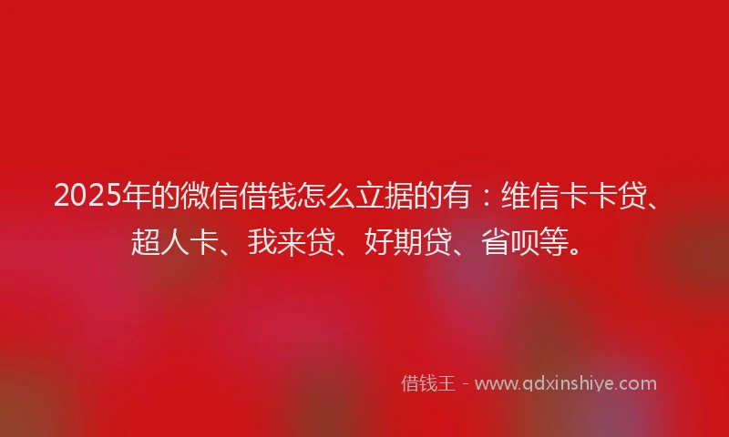 2025年的微信借钱怎么立据的有：维信卡卡贷、超人卡、我来贷、好期贷、省呗等。