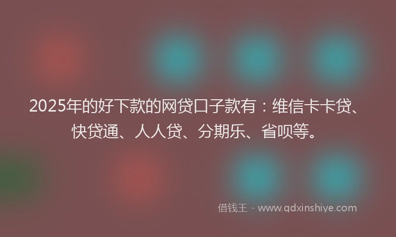 2025年的好下款的网贷口子款有：维信卡卡贷、快贷通、人人贷、分期乐、省呗等。