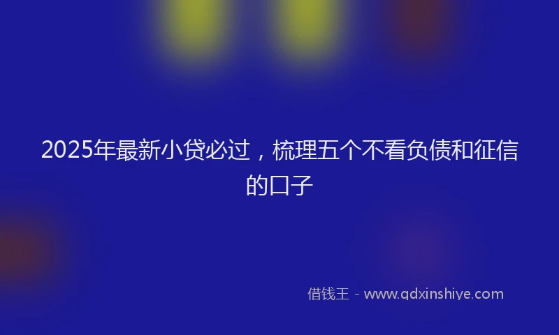 2025年最新小贷必过，梳理五个不看负债和征信的口子