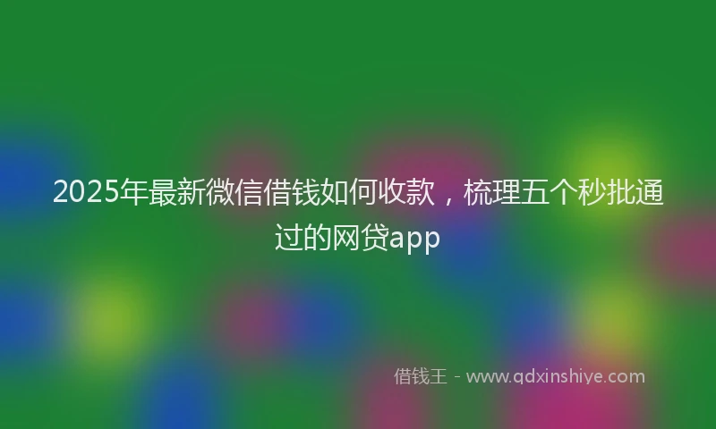 2025年最新微信借钱如何收款，梳理五个秒批通过的网贷app