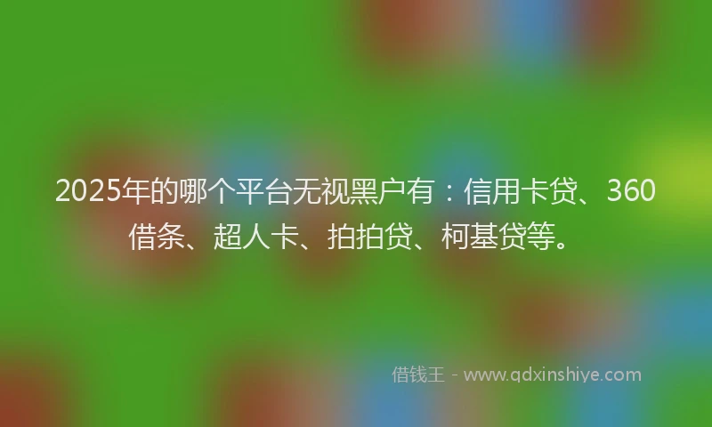 2025年的哪个平台无视黑户有：信用卡贷、360借条、超人卡、拍拍贷、柯基贷等。