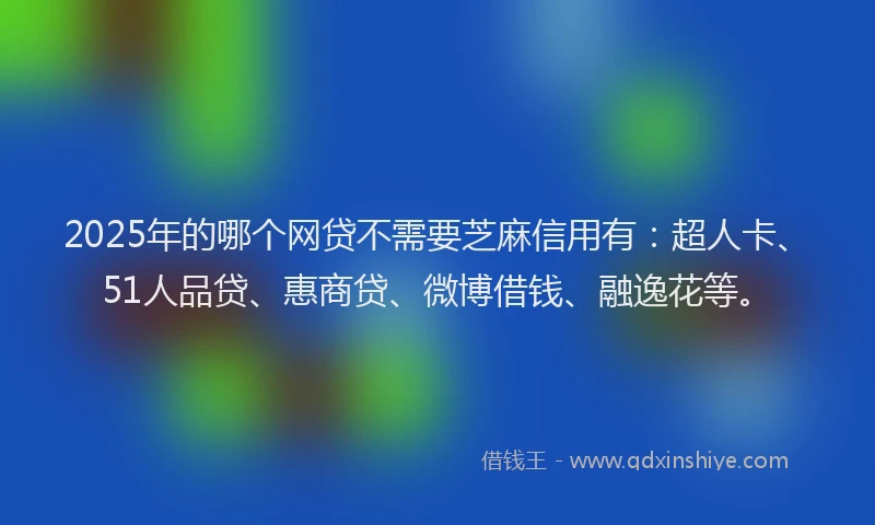 2025年的哪个网贷不需要芝麻信用有：超人卡、51人品贷、惠商贷、微博借钱、融逸花等。