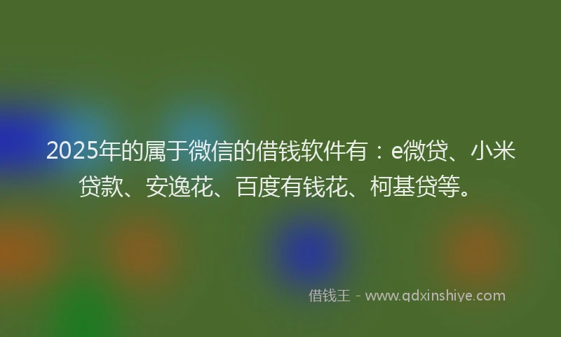 2025年的属于微信的借钱软件有：e微贷、小米贷款、安逸花、百度有钱花、柯基贷等。