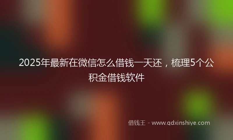 2025年最新在微信怎么借钱一天还，梳理5个公积金借钱软件