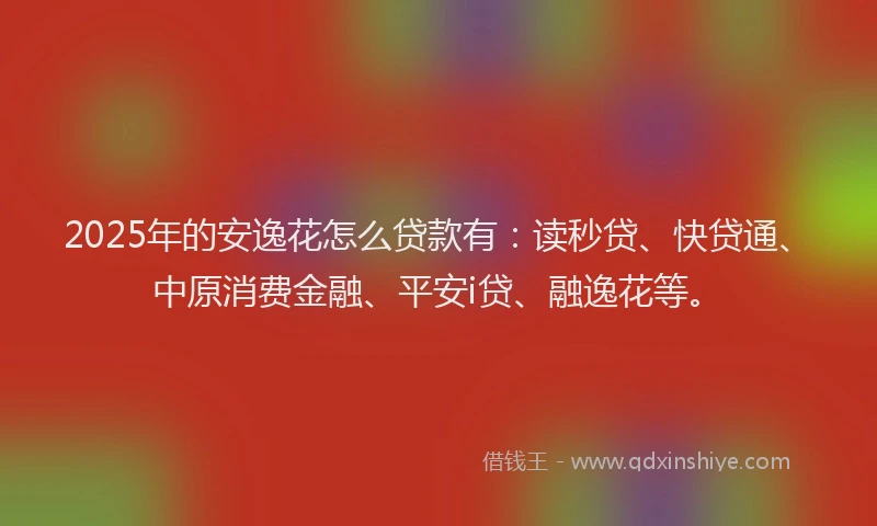 2025年的安逸花怎么贷款有：读秒贷、快贷通、中原消费金融、平安i贷、融逸花等。