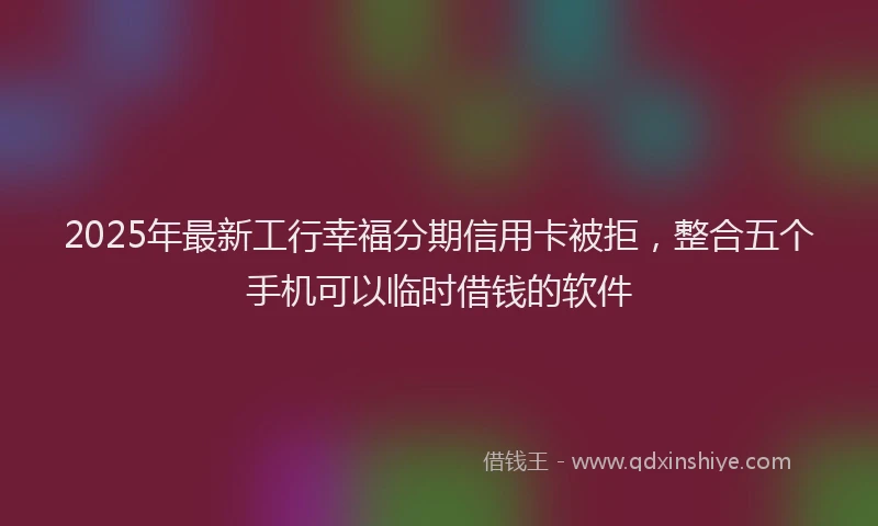 2025年最新工行幸福分期信用卡被拒，整合五个手机可以临时借钱的软件