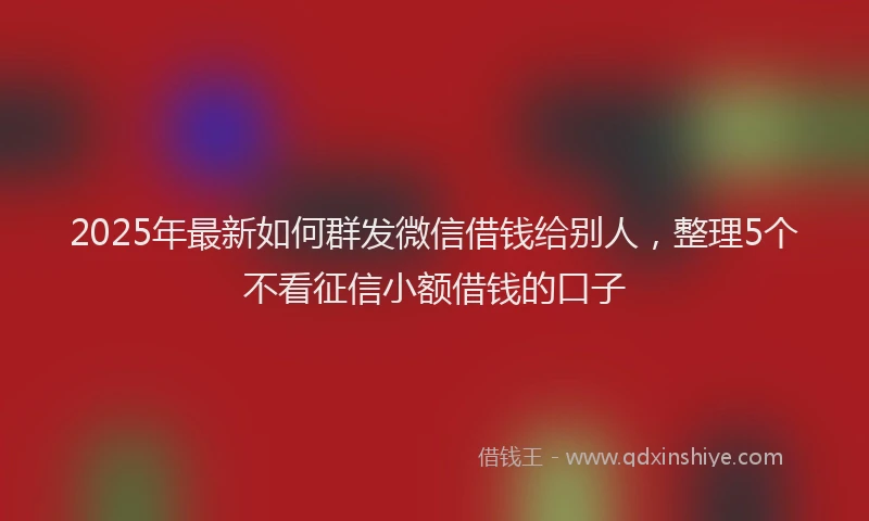 2025年最新如何群发微信借钱给别人，整理5个不看征信小额借钱的口子