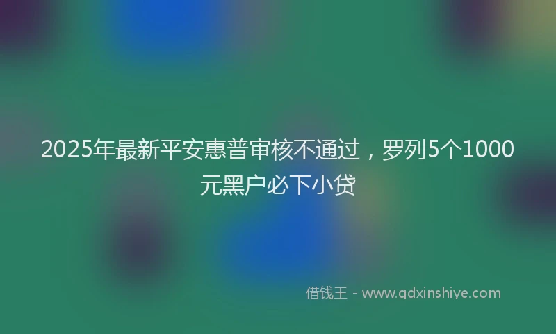 2025年最新平安惠普审核不通过，罗列5个1000元黑户必下小贷