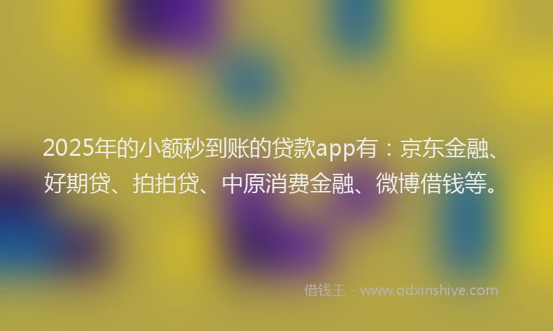 2025年的小额秒到账的贷款app有：京东金融、好期贷、拍拍贷、中原消费金融、微博借钱等。