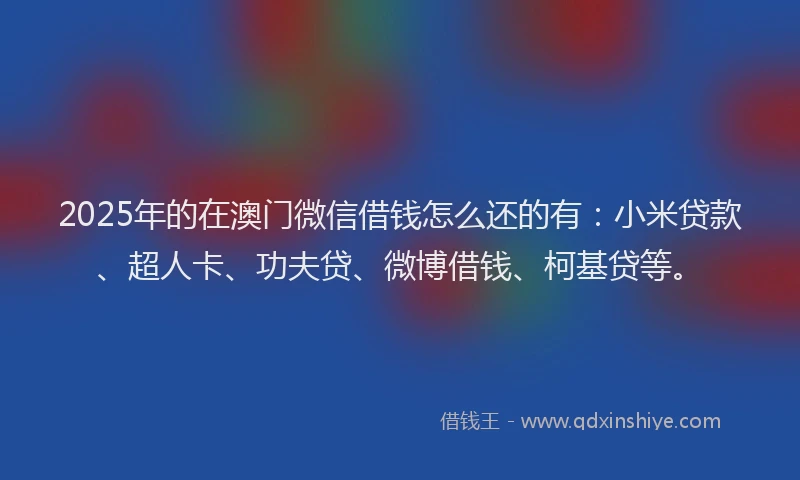 2025年的在澳门微信借钱怎么还的有：小米贷款、超人卡、功夫贷、微博借钱、柯基贷等。