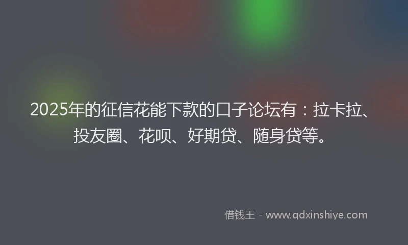 2025年的征信花能下款的口子论坛有：拉卡拉、投友圈、花呗、好期贷、随身贷等。