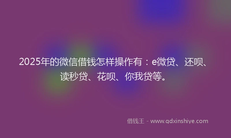 2025年的微信借钱怎样操作有：e微贷、还呗、读秒贷、花呗、你我贷等。