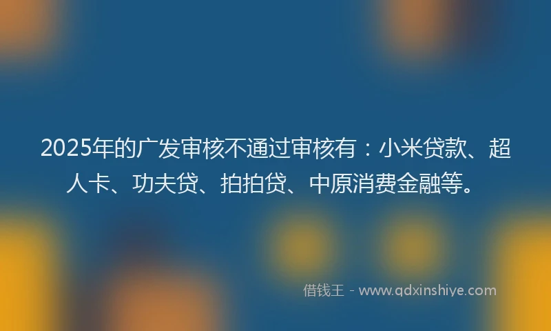 2025年的广发审核不通过审核有：小米贷款、超人卡、功夫贷、拍拍贷、中原消费金融等。