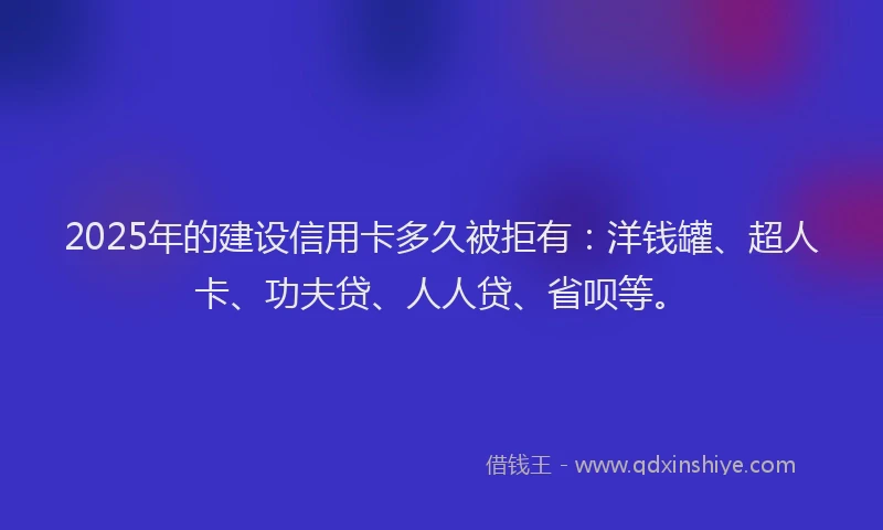 2025年的建设信用卡多久被拒有：洋钱罐、超人卡、功夫贷、人人贷、省呗等。