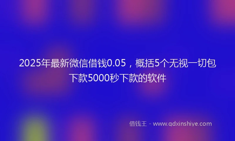 2025年最新微信借钱0.05，概括5个无视一切包下款5000秒下款的软件