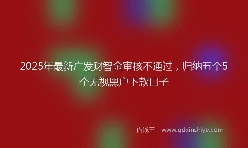 2025年最新广发财智金审核不通过，归纳五个5个无视黑户下款口子