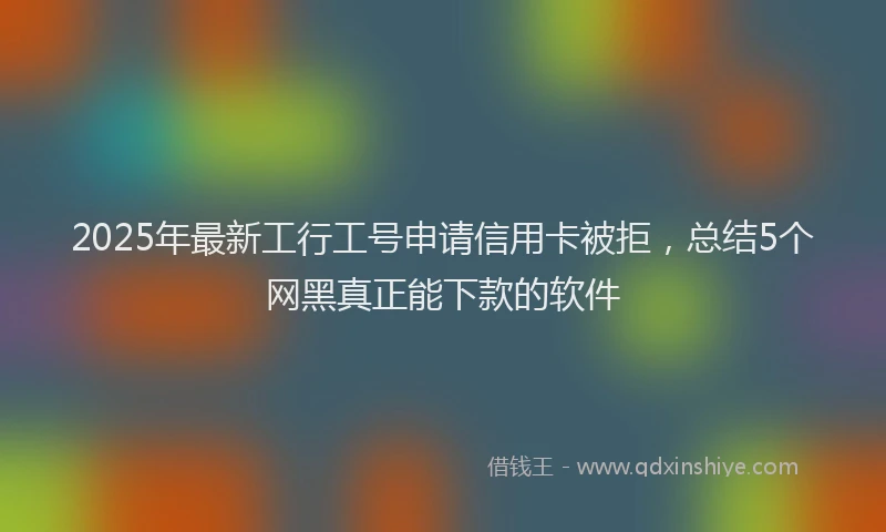 2025年最新工行工号申请信用卡被拒，总结5个网黑真正能下款的软件