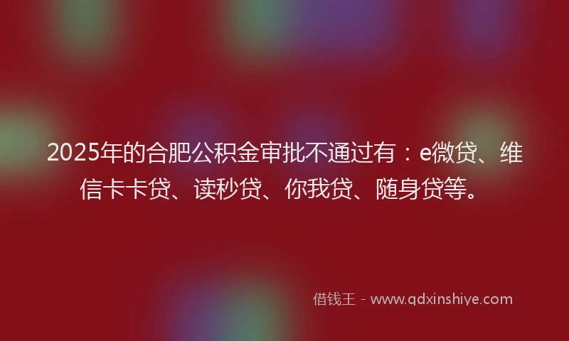 2025年的合肥公积金审批不通过有：e微贷、维信卡卡贷、读秒贷、你我贷、随身贷等。