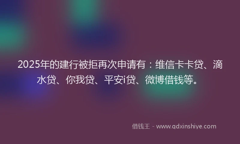 2025年的建行被拒再次申请有：维信卡卡贷、滴水贷、你我贷、平安i贷、微博借钱等。