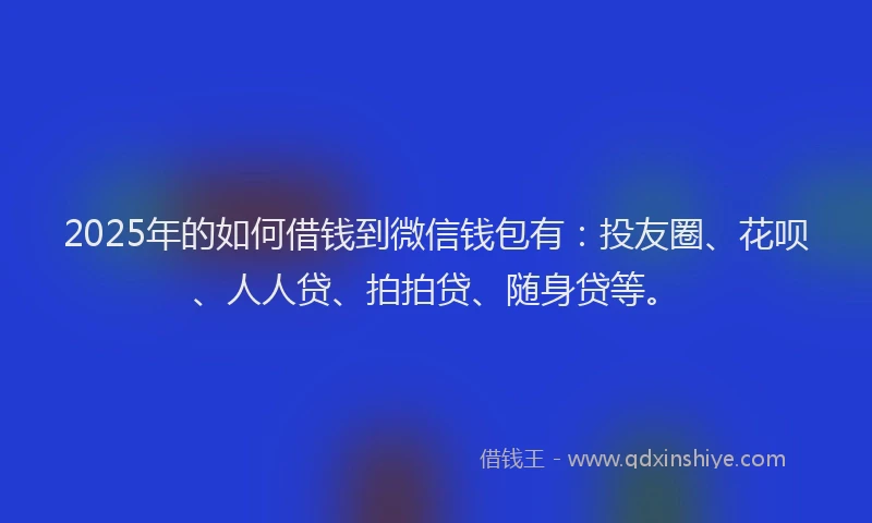 2025年的如何借钱到微信钱包有：投友圈、花呗、人人贷、拍拍贷、随身贷等。