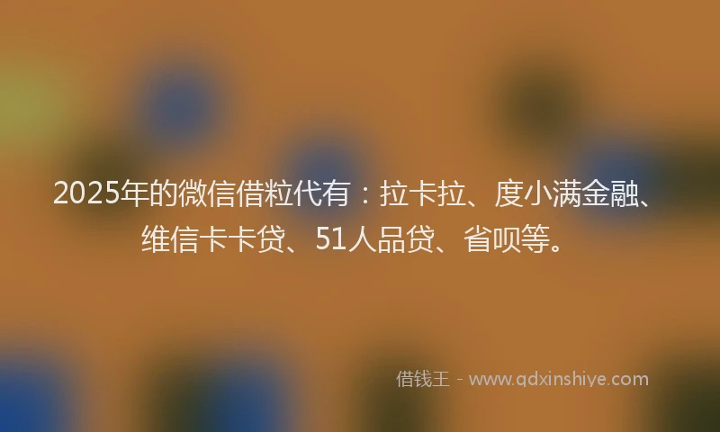 2025年的微信借粒代有：拉卡拉、度小满金融、维信卡卡贷、51人品贷、省呗等。