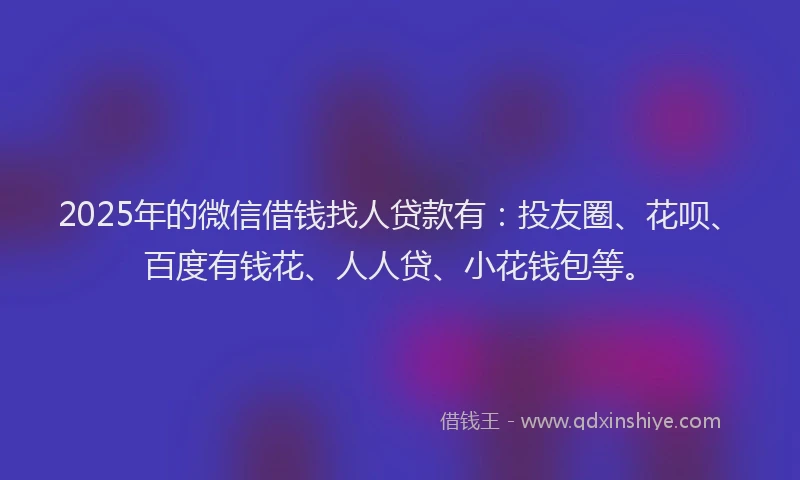 2025年的微信借钱找人贷款有：投友圈、花呗、百度有钱花、人人贷、小花钱包等。
