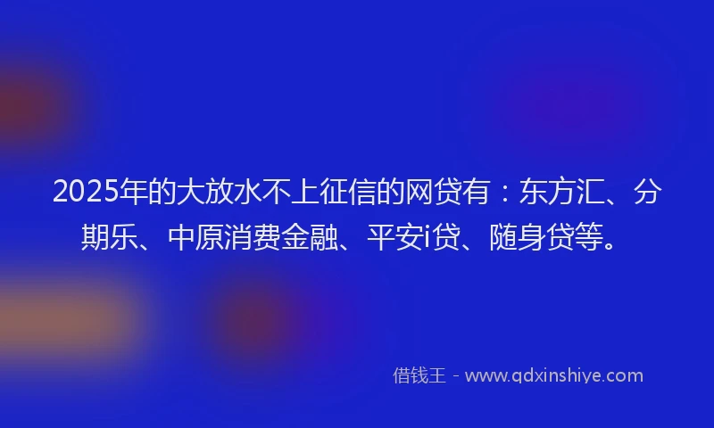 2025年的大放水不上征信的网贷有：东方汇、分期乐、中原消费金融、平安i贷、随身贷等。