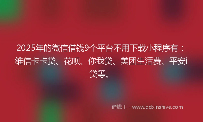 2025年的微信借钱9个平台不用下载小程序有：维信卡卡贷、花呗、你我贷、美团生活费、平安i贷等。