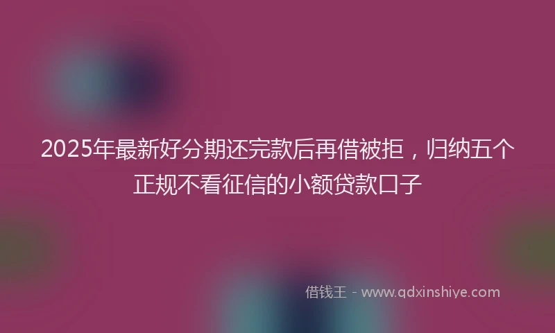 2025年最新好分期还完款后再借被拒，归纳五个正规不看征信的小额贷款口子