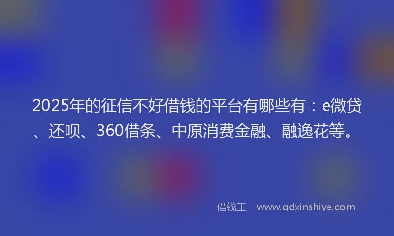 2025年的征信不好借钱的平台有哪些有：e微贷、还呗、360借条、中原消费金融、融逸花等。