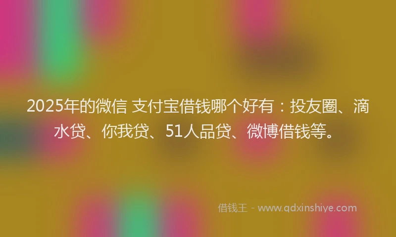 2025年的微信 支付宝借钱哪个好有：投友圈、滴水贷、你我贷、51人品贷、微博借钱等。
