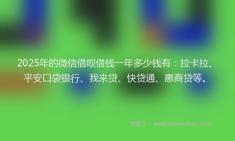 2025年的微信借呗借钱一年多少钱有：拉卡拉、平安口袋银行、我来贷、快贷通、惠商贷等。