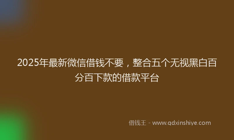 2025年最新微信借钱不要，整合五个无视黑白百分百下款的借款平台