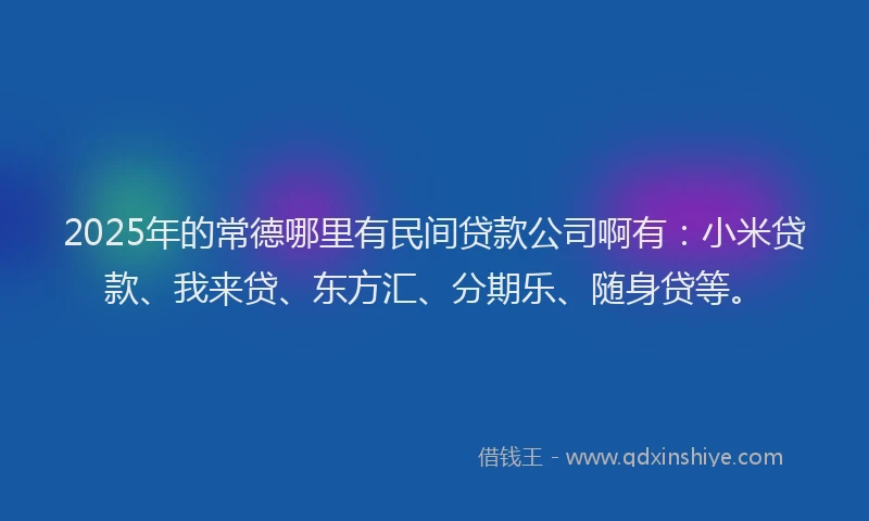 2025年的常德哪里有民间贷款公司啊有：小米贷款、我来贷、东方汇、分期乐、随身贷等。