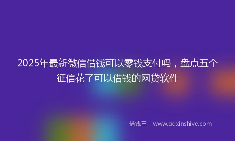 2025年最新微信借钱可以零钱支付吗，盘点五个征信花了可以借钱的网贷软件