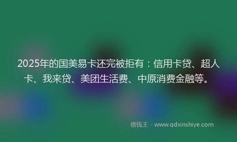 2025年的国美易卡还完被拒有：信用卡贷、超人卡、我来贷、美团生活费、中原消费金融等。